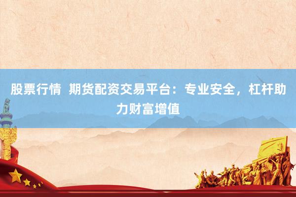 股票行情  期货配资交易平台：专业安全，杠杆助力财富增值