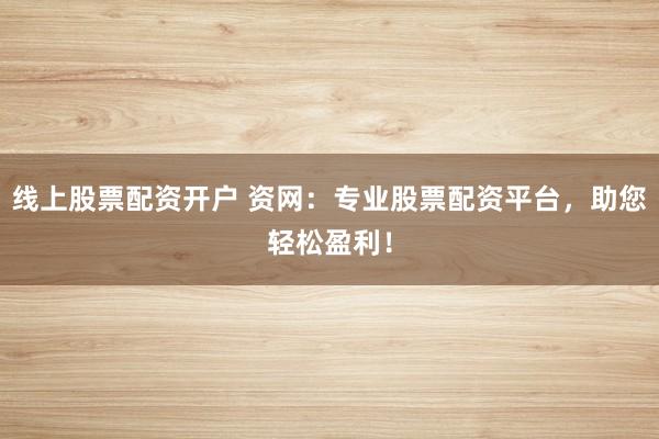 线上股票配资开户 资网：专业股票配资平台，助您轻松盈利！