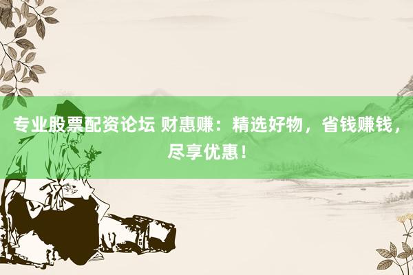 专业股票配资论坛 财惠赚：精选好物，省钱赚钱，尽享优惠！