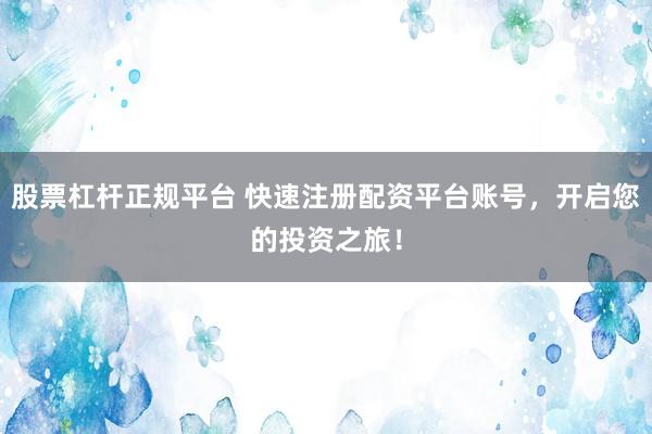 股票杠杆正规平台 快速注册配资平台账号，开启您的投资之旅！