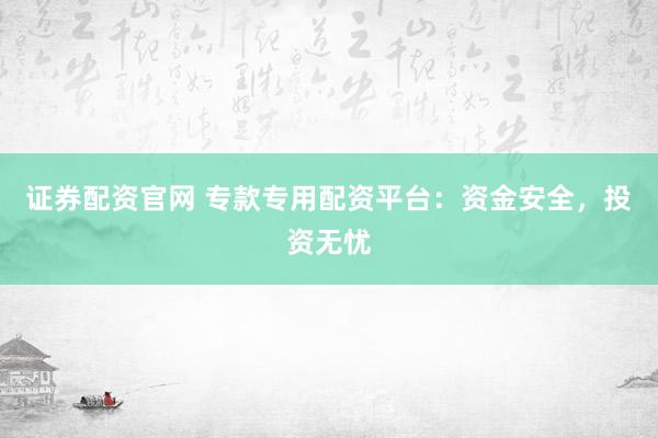 证券配资官网 专款专用配资平台：资金安全，投资无忧