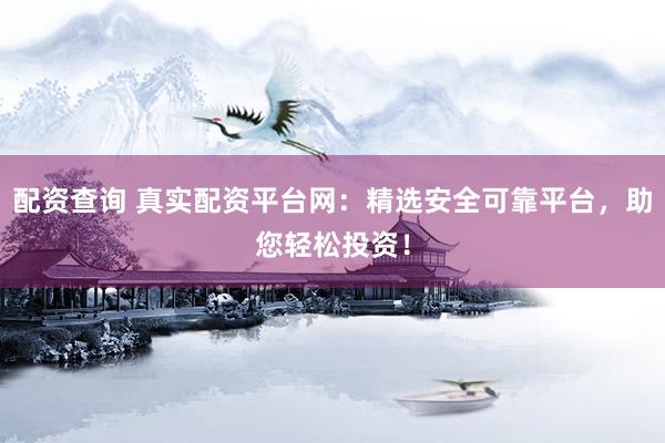 配资查询 真实配资平台网：精选安全可靠平台，助您轻松投资！