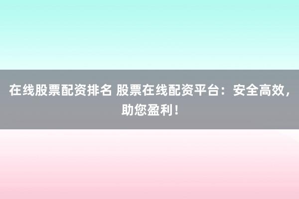 在线股票配资排名 股票在线配资平台：安全高效，助您盈利！