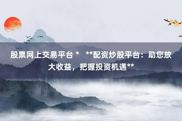 股票网上交易平台 *   **配资炒股平台：助您放大收益，把握投资机遇**