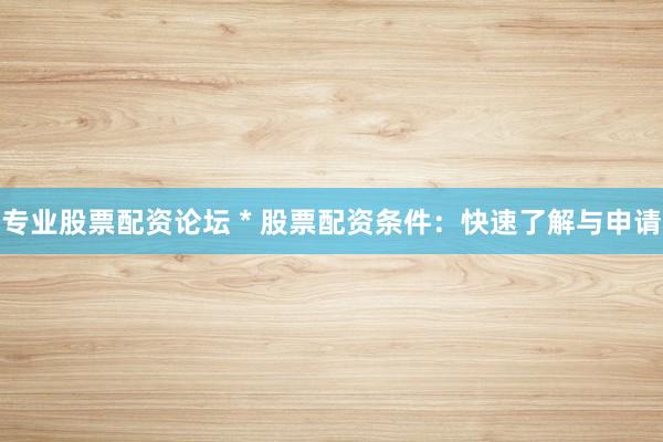 专业股票配资论坛 * 股票配资条件：快速了解与申请