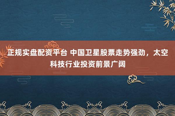 正规实盘配资平台 中国卫星股票走势强劲，太空科技行业投资前景广阔