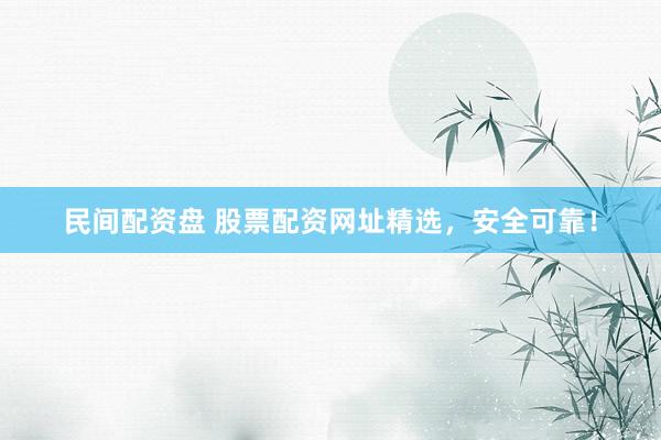 民间配资盘 股票配资网址精选，安全可靠！