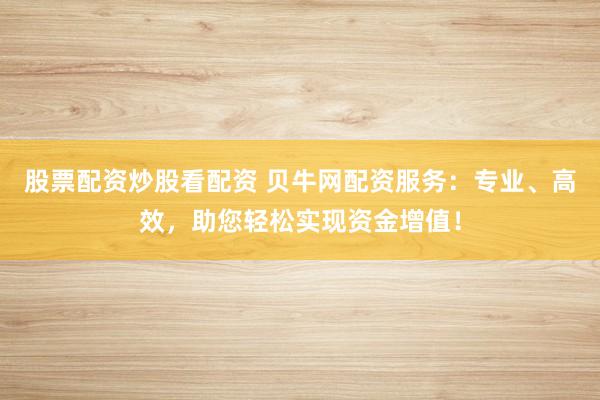股票配资炒股看配资 贝牛网配资服务：专业、高效，助您轻松实现资金增值！