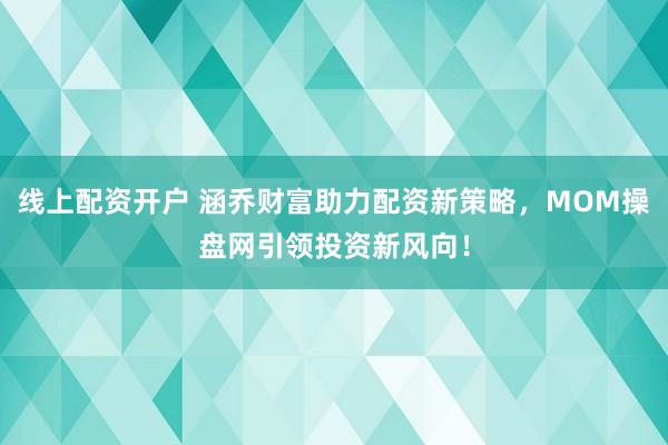 线上配资开户 涵乔财富助力配资新策略，MOM操盘网引领投资新风向！