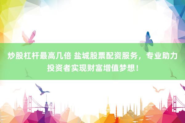 炒股杠杆最高几倍 盐城股票配资服务，专业助力投资者实现财富增值梦想！