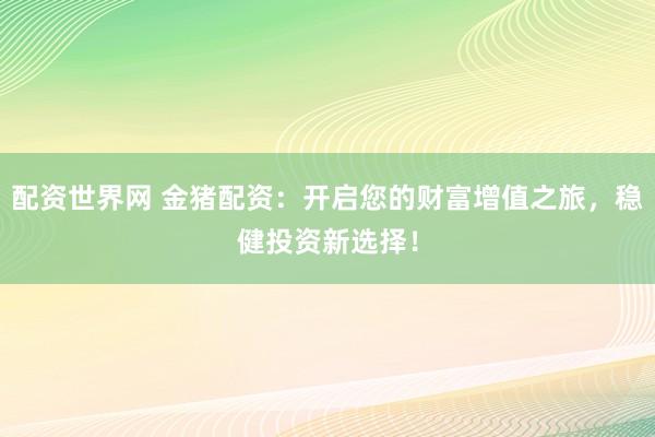 配资世界网 金猪配资：开启您的财富增值之旅，稳健投资新选择！