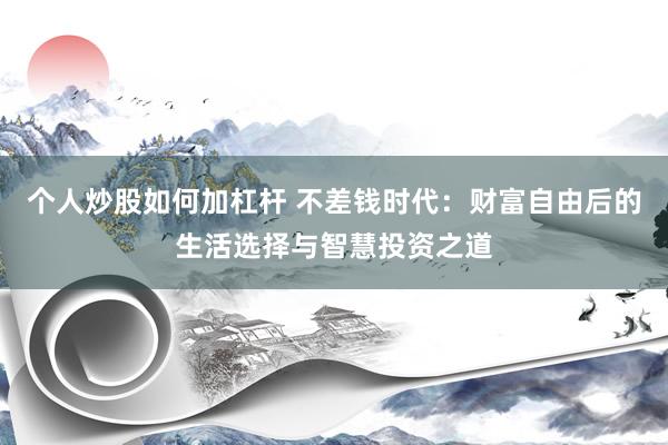 个人炒股如何加杠杆 不差钱时代：财富自由后的生活选择与智慧投资之道