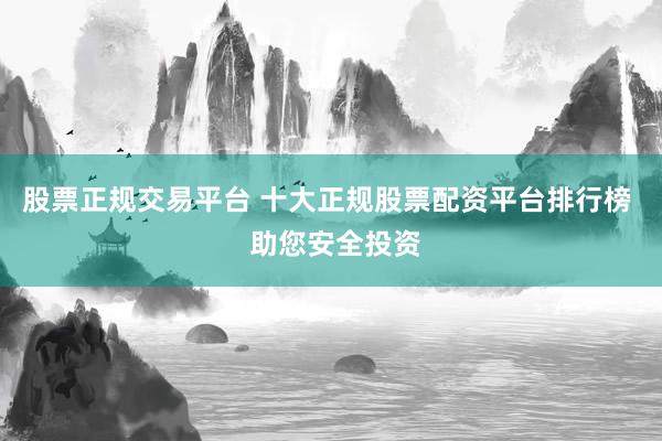 股票正规交易平台 十大正规股票配资平台排行榜  助您安全投资