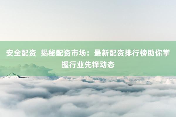 安全配资  揭秘配资市场：最新配资排行榜助你掌握行业先锋动态