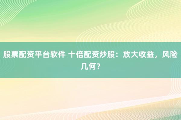 股票配资平台软件 十倍配资炒股：放大收益，风险几何？