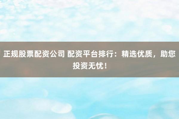 正规股票配资公司 配资平台排行：精选优质，助您投资无忧！