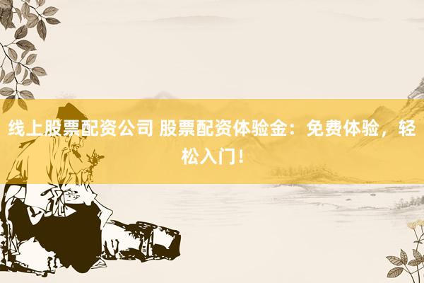 线上股票配资公司 股票配资体验金：免费体验，轻松入门！