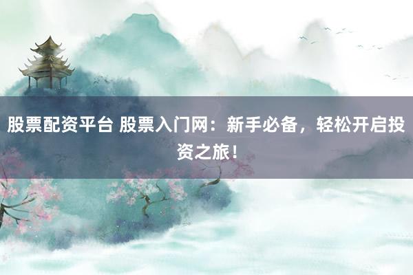 股票配资平台 股票入门网：新手必备，轻松开启投资之旅！
