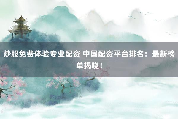 炒股免费体验专业配资 中国配资平台排名：最新榜单揭晓！