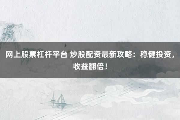 网上股票杠杆平台 炒股配资最新攻略：稳健投资，收益翻倍！