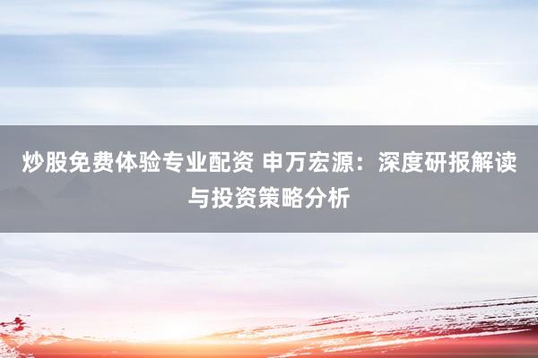 炒股免费体验专业配资 申万宏源：深度研报解读与投资策略分析