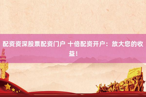 配资资深股票配资门户 十倍配资开户：放大您的收益！