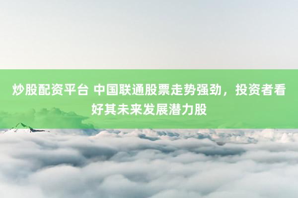 炒股配资平台 中国联通股票走势强劲，投资者看好其未来发展潜力股