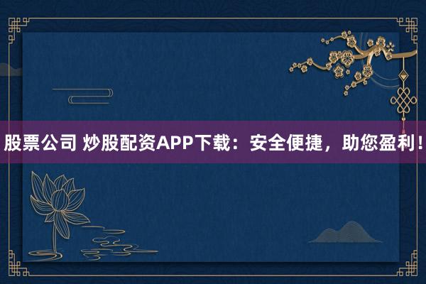 股票公司 炒股配资APP下载：安全便捷，助您盈利！