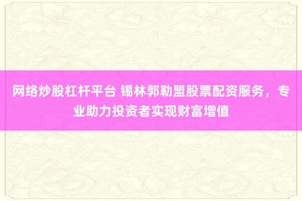 网络炒股杠杆平台 锡林郭勒盟股票配资服务，专业助力投资者实现财富增值