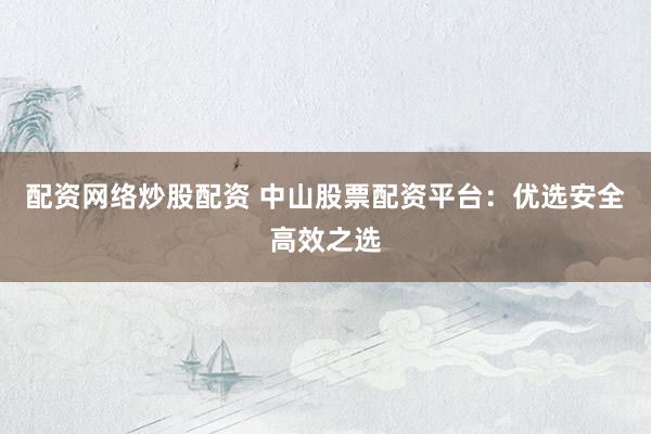 配资网络炒股配资 中山股票配资平台：优选安全高效之选