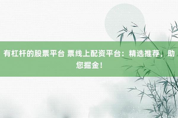 有杠杆的股票平台 票线上配资平台：精选推荐，助您掘金！