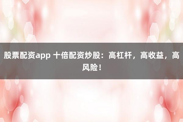 股票配资app 十倍配资炒股：高杠杆，高收益，高风险！