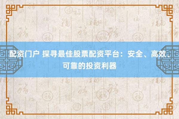 配资门户 探寻最佳股票配资平台：安全、高效、可靠的投资利器