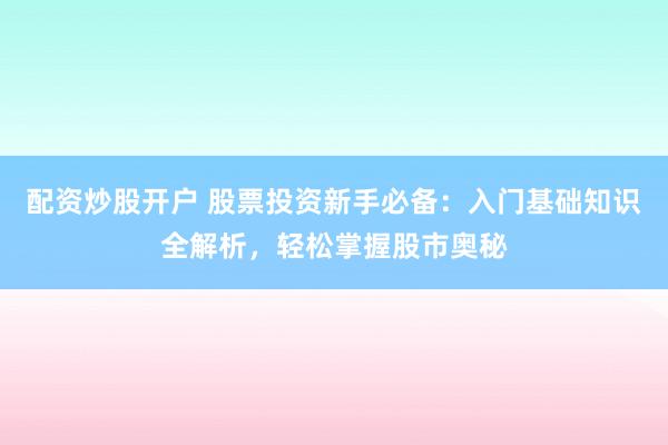 配资炒股开户 股票投资新手必备：入门基础知识全解析，轻松掌握股市奥秘