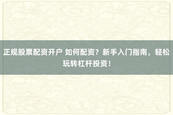 正规股票配资开户 如何配资？新手入门指南，轻松玩转杠杆投资！