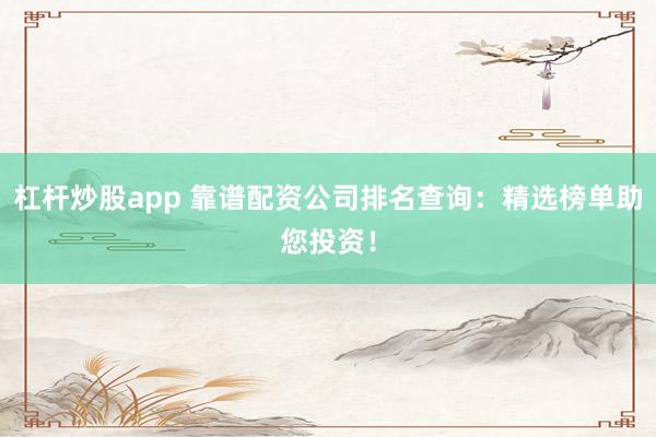 杠杆炒股app 靠谱配资公司排名查询：精选榜单助您投资！