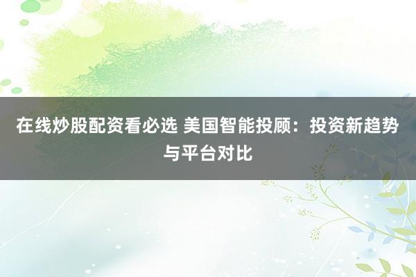 在线炒股配资看必选 美国智能投顾：投资新趋势与平台对比