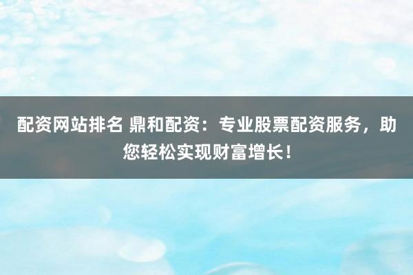 配资网站排名 鼎和配资：专业股票配资服务，助您轻松实现财富增长！