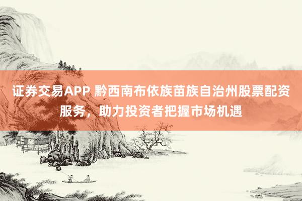 证券交易APP 黔西南布依族苗族自治州股票配资服务，助力投资者把握市场机遇