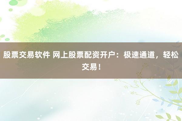 股票交易软件 网上股票配资开户：极速通道，轻松交易！