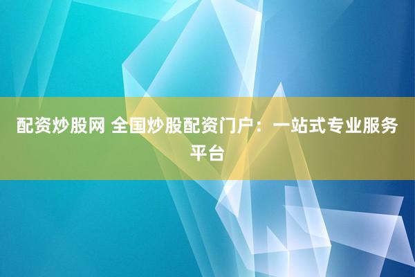 配资炒股网 全国炒股配资门户：一站式专业服务平台
