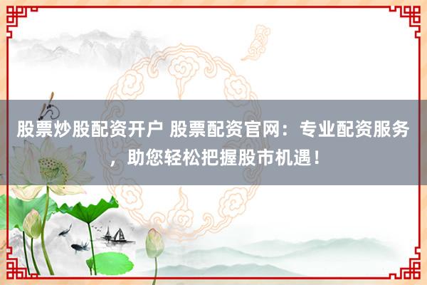 股票炒股配资开户 股票配资官网：专业配资服务，助您轻松把握股市机遇！