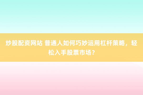 炒股配资网站 普通人如何巧妙运用杠杆策略，轻松入手股票市场？
