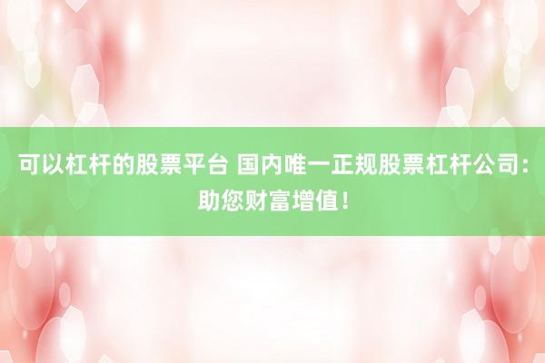 可以杠杆的股票平台 国内唯一正规股票杠杆公司：助您财富增值！