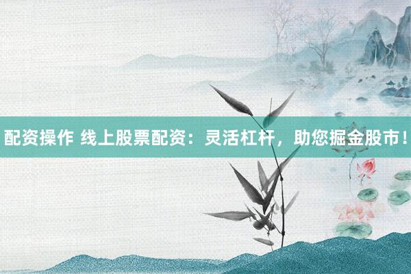 配资操作 线上股票配资：灵活杠杆，助您掘金股市！