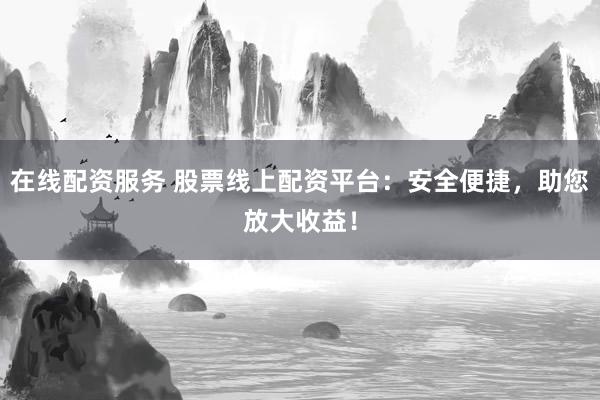 在线配资服务 股票线上配资平台：安全便捷，助您放大收益！