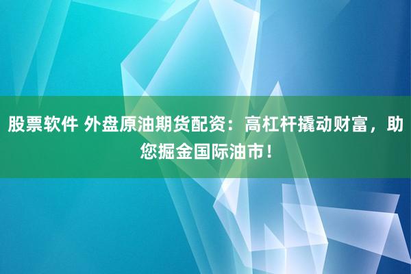 股票软件 外盘原油期货配资：高杠杆撬动财富，助您掘金国际油市！