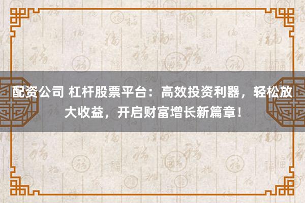 配资公司 杠杆股票平台：高效投资利器，轻松放大收益，开启财富增长新篇章！