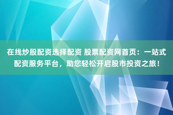 在线炒股配资选择配资 股票配资网首页：一站式配资服务平台，助您轻松开启股市投资之旅！