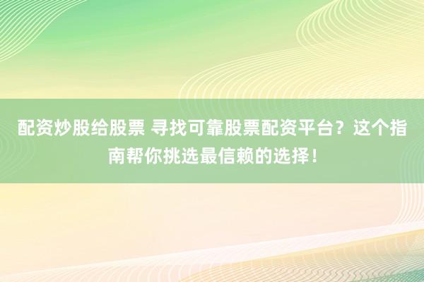 配资炒股给股票 寻找可靠股票配资平台？这个指南帮你挑选最信赖的选择！